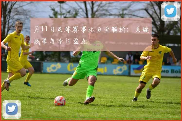月11日足球赛事比分全解析:关键战果与冷门盘点