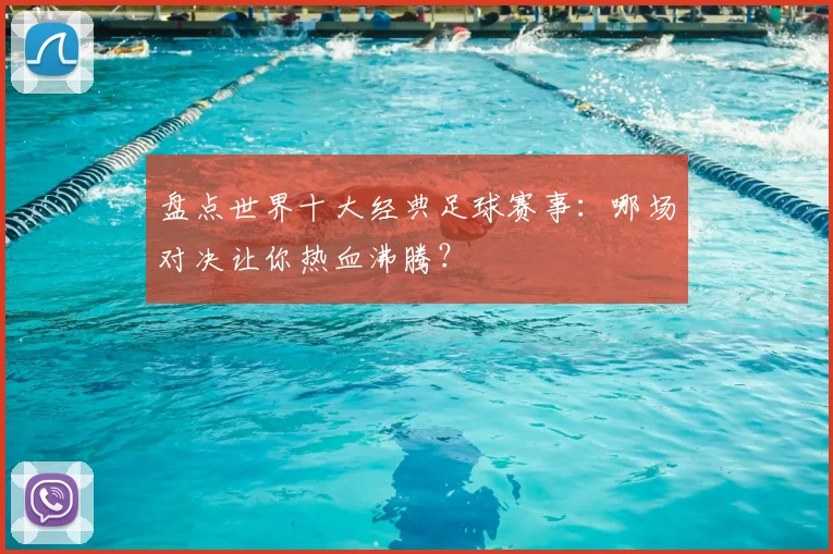 盘点世界十大经典足球赛事:哪场对决让你热血沸腾?