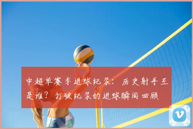 中超单赛季进球纪录：历史射手王是谁？打破纪录的进球瞬间回顾