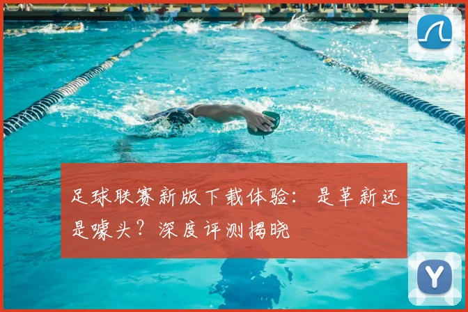 足球联赛新版下载体验：是革新还是噱头？深度评测揭晓