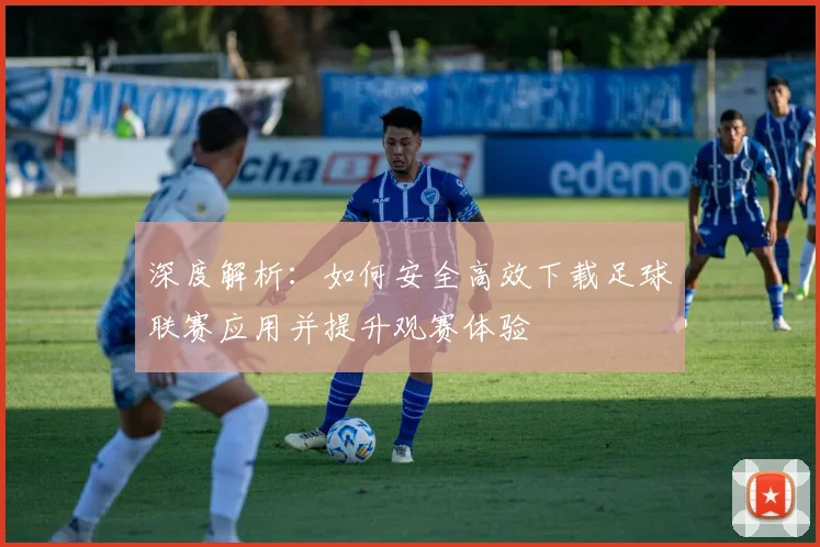 深度解析:如何安全高效下载足球联赛应用并提升观赛体验