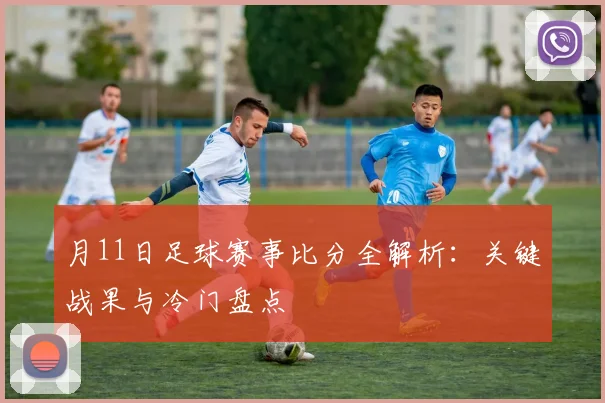 月11日足球赛事比分全解析：关键战果与冷门盘点