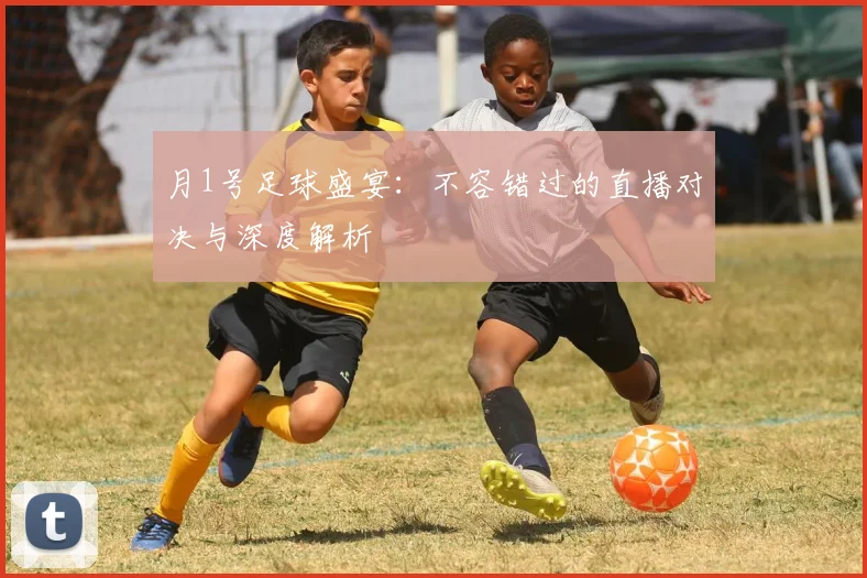 月1号足球盛宴:不容错过的直播对决与深度解析