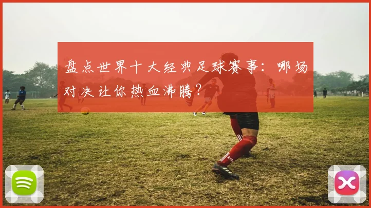 盘点世界十大经典足球赛事：哪场对决让你热血沸腾？