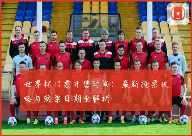 世界杯门票开售时间：最新抢票攻略与购票日期全解析