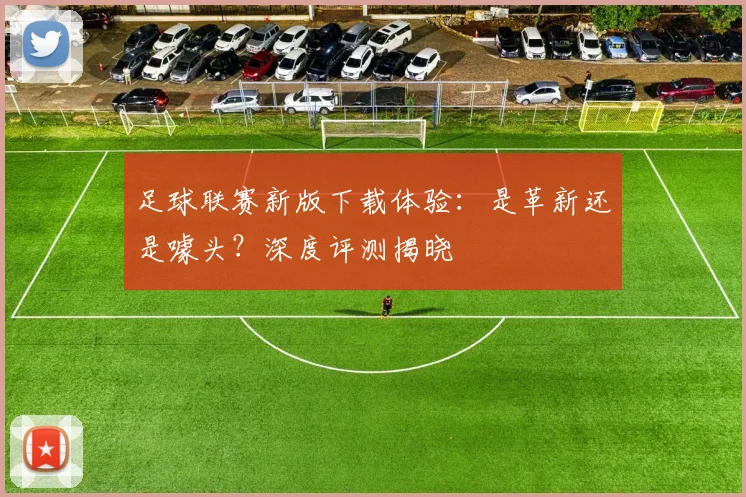 足球联赛新版下载体验:是革新还是噱头?深度评测揭晓