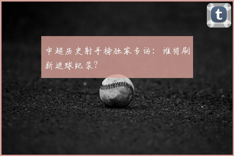 中超历史射手榜独家专访:谁将刷新进球纪录?